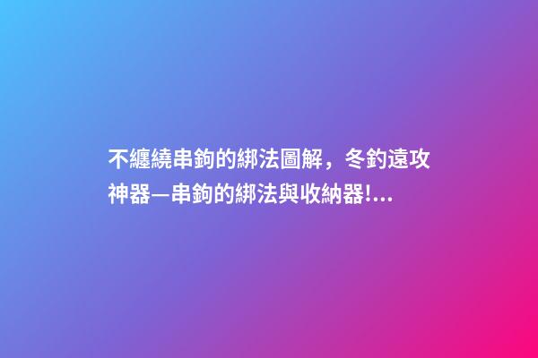 不纏繞串鉤的綁法圖解，冬釣遠攻神器—串鉤的綁法與收納器!用過的串鉤再不用丟了!-第1張-觀點-玄機派