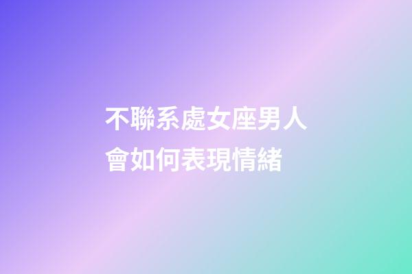 不聯系處女座男人會如何表現情緒-第1張-星座運勢-玄機派
