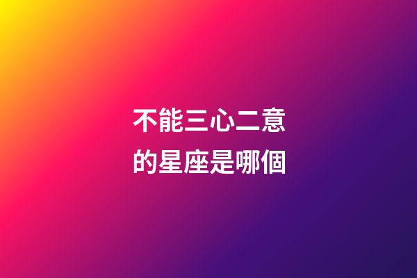 不能三心二意的星座是哪個