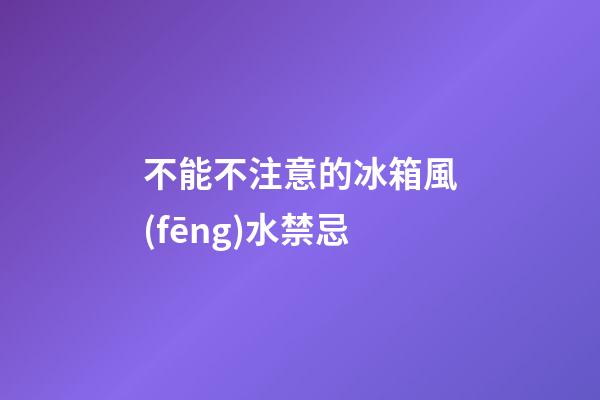不能不注意的冰箱風(fēng)水禁忌