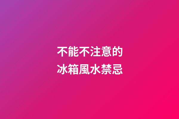 不能不注意的冰箱風水禁忌