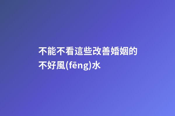 不能不看這些改善婚姻的不好風(fēng)水