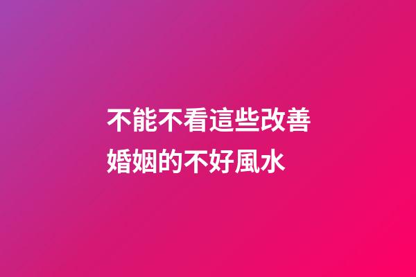 不能不看這些改善婚姻的不好風水