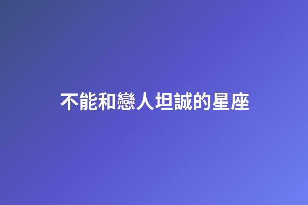 不能和戀人坦誠的星座-第1張-星座運(yùn)勢-玄機(jī)派