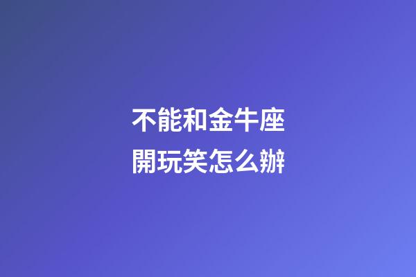 不能和金牛座開玩笑怎么辦-第1張-星座運勢-玄機派