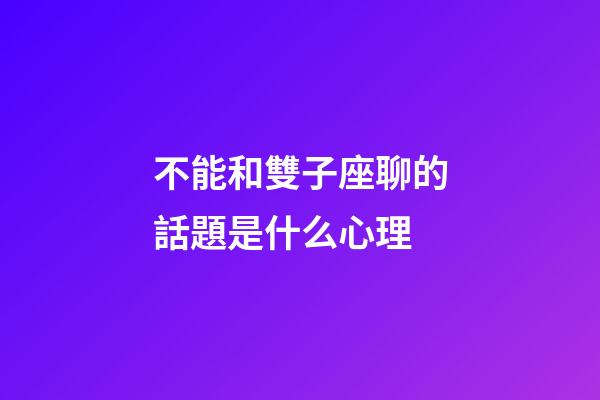 不能和雙子座聊的話題是什么心理-第1張-星座運勢-玄機派