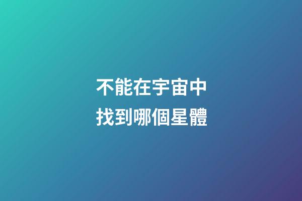不能在宇宙中找到哪個星體-第1張-星座運勢-玄機派