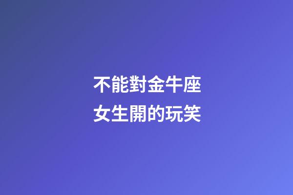 不能對金牛座女生開的玩笑-第1張-星座運勢-玄機派