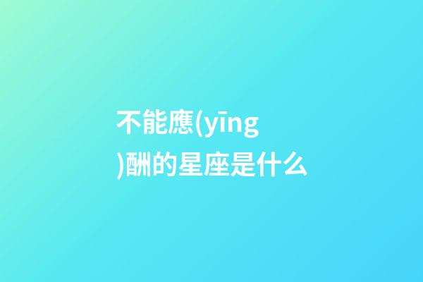 不能應(yīng)酬的星座是什么