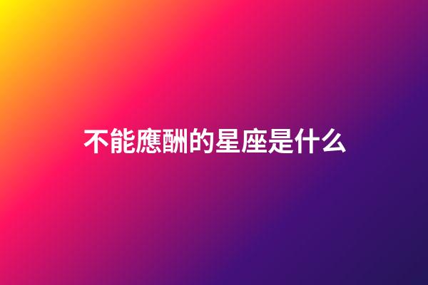 不能應酬的星座是什么-第1張-星座運勢-玄機派