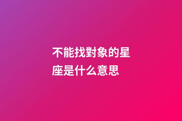 不能找對象的星座是什么意思-第1張-星座運勢-玄機派