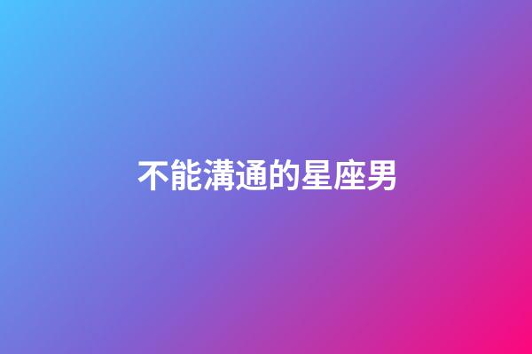 不能溝通的星座男-第1張-星座運勢-玄機派