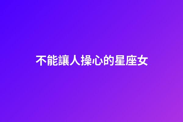 不能讓人操心的星座女-第1張-星座運勢-玄機派