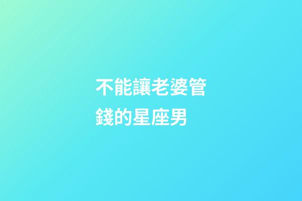 不能讓老婆管錢的星座男-第1張-星座運勢-玄機派