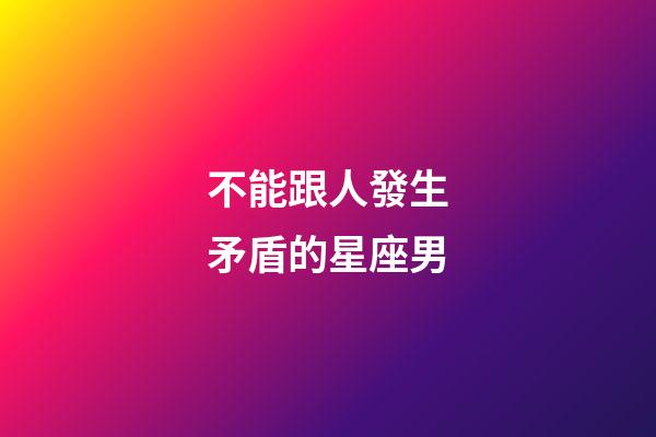 不能跟人發生矛盾的星座男-第1張-星座運勢-玄機派
