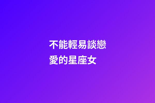 不能輕易談戀愛的星座女-第1張-星座運勢-玄機派