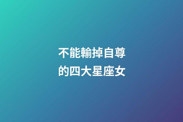 不能輸掉自尊的四大星座女-第1張-星座運勢-玄機派