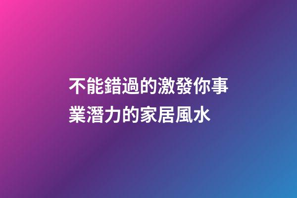 不能錯過的激發你事業潛力的家居風水