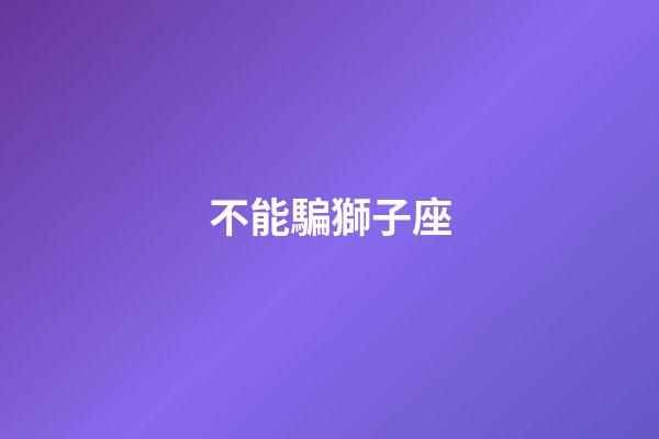 不能騙獅子座-第1張-星座運勢-玄機(jī)派