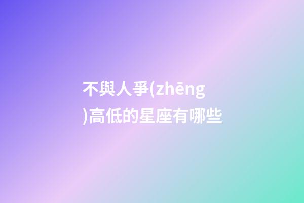 不與人爭(zhēng)高低的星座有哪些-第1張-星座運(yùn)勢(shì)-玄機(jī)派