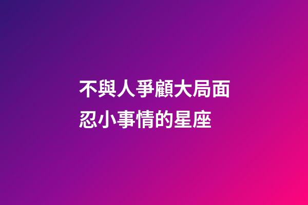 不與人爭顧大局面忍小事情的星座-第1張-星座運勢-玄機派