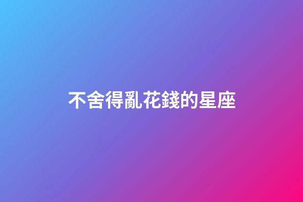 不舍得亂花錢的星座-第1張-星座運勢-玄機派