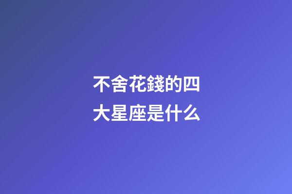 不舍花錢的四大星座是什么-第1張-星座運勢-玄機派