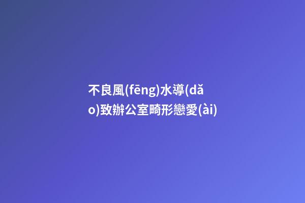 不良風(fēng)水導(dǎo)致辦公室畸形戀愛(ài)