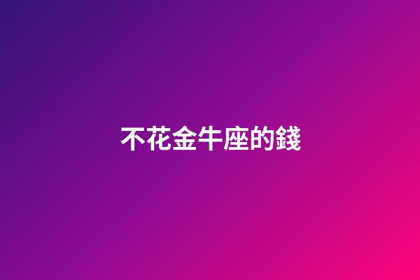 不花金牛座的錢-第1張-星座運勢-玄機派