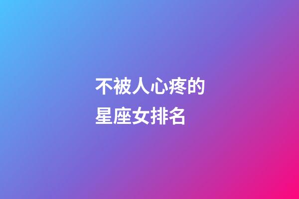 不被人心疼的星座女排名-第1張-星座運勢-玄機派
