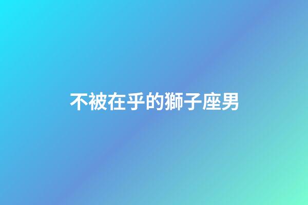 不被在乎的獅子座男-第1張-星座運勢-玄機派