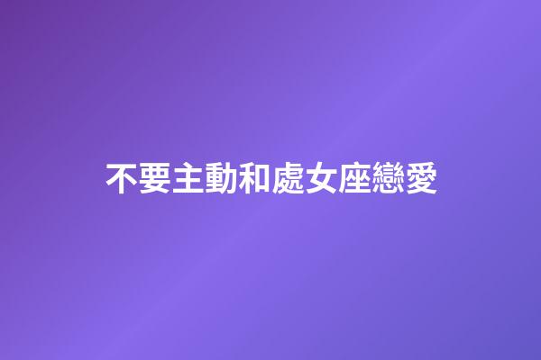 不要主動和處女座戀愛-第1張-星座運勢-玄機派