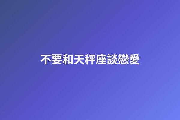 不要和天秤座談戀愛-第1張-星座運勢-玄機派