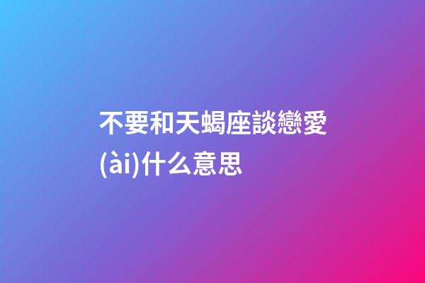 不要和天蝎座談戀愛(ài)什么意思-第1張-星座運(yùn)勢(shì)-玄機(jī)派