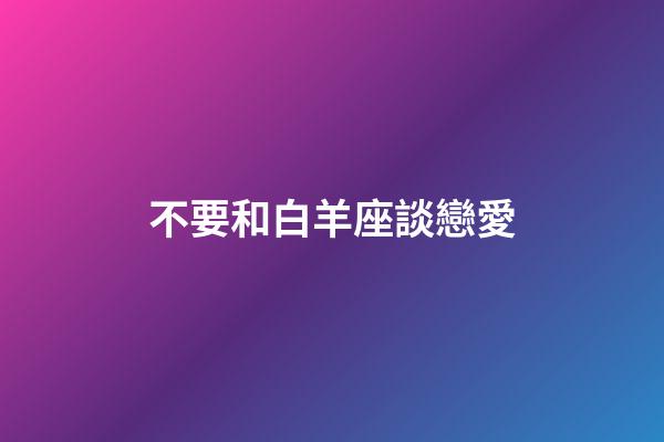 不要和白羊座談戀愛-第1張-星座運勢-玄機派