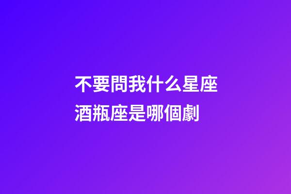 不要問我什么星座酒瓶座是哪個劇-第1張-星座運勢-玄機派