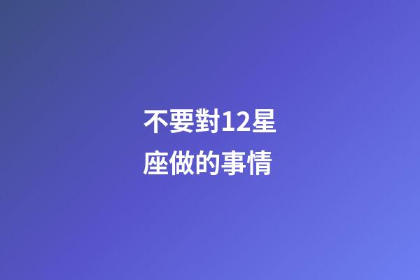 不要對12星座做的事情-第1張-星座運勢-玄機派