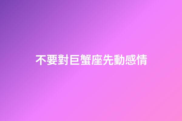 不要對巨蟹座先動感情-第1張-星座運勢-玄機派