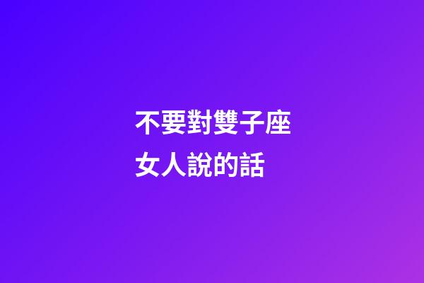 不要對雙子座女人說的話-第1張-星座運勢-玄機派