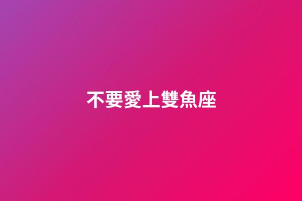不要愛上雙魚座-第1張-星座運勢-玄機派