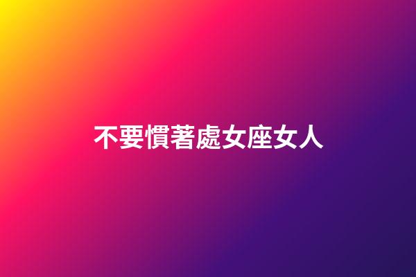 不要慣著處女座女人-第1張-星座運勢-玄機派