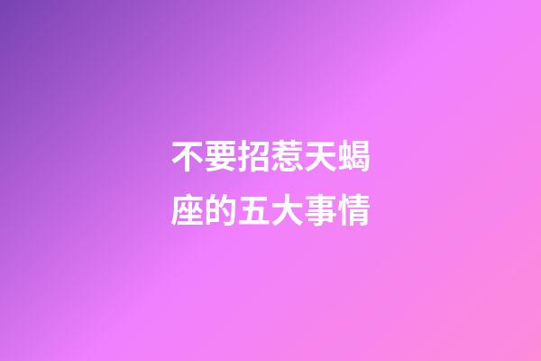 不要招惹天蝎座的五大事情-第1張-星座運勢-玄機派