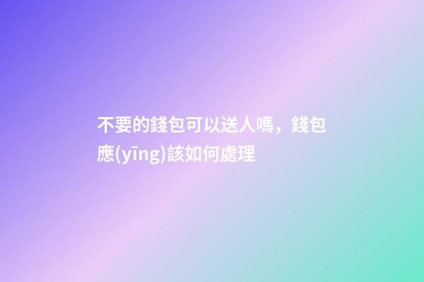 不要的錢包可以送人嗎，錢包應(yīng)該如何處理