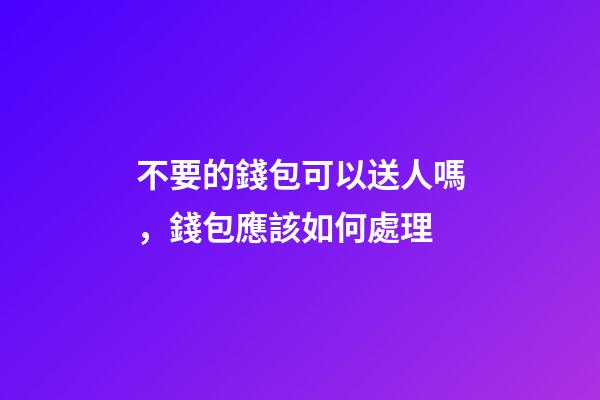 不要的錢包可以送人嗎，錢包應該如何處理