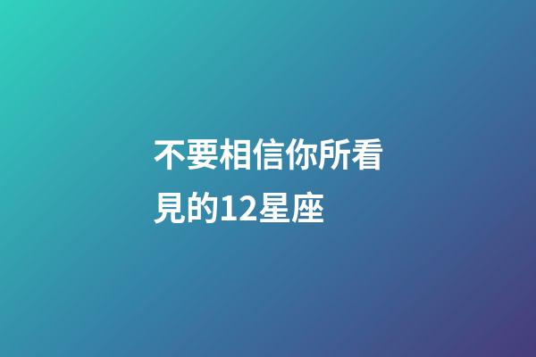 不要相信你所看見的12星座