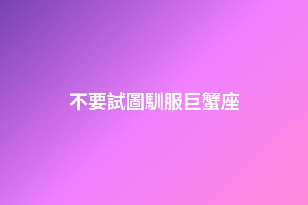 不要試圖馴服巨蟹座-第1張-星座運勢-玄機派