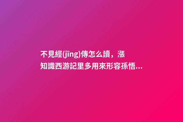 不見經(jīng)傳怎么讀，漲知識西游記里多用來形容孫悟空的成語故事-第1張-觀點-玄機派