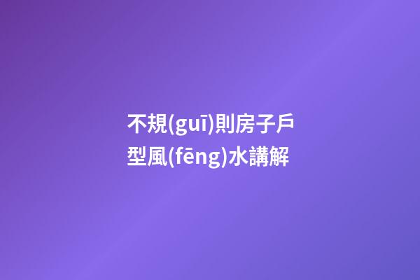 不規(guī)則房子戶型風(fēng)水講解