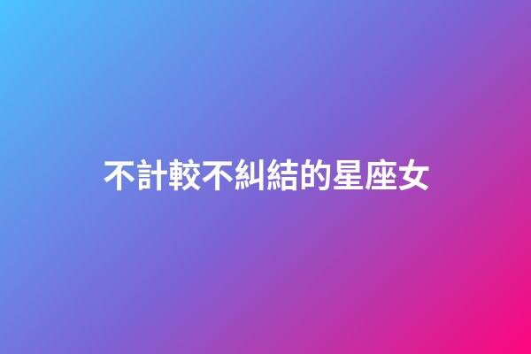 不計較不糾結的星座女-第1張-星座運勢-玄機派
