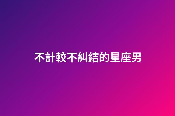 不計較不糾結的星座男